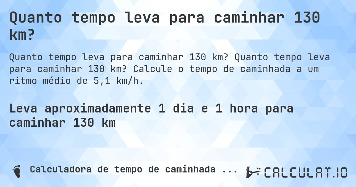 Quanto tempo leva para caminhar 130 km?. Quanto tempo leva para caminhar 130 km? Calcule o tempo de caminhada a um ritmo médio de 5,1 km/h.