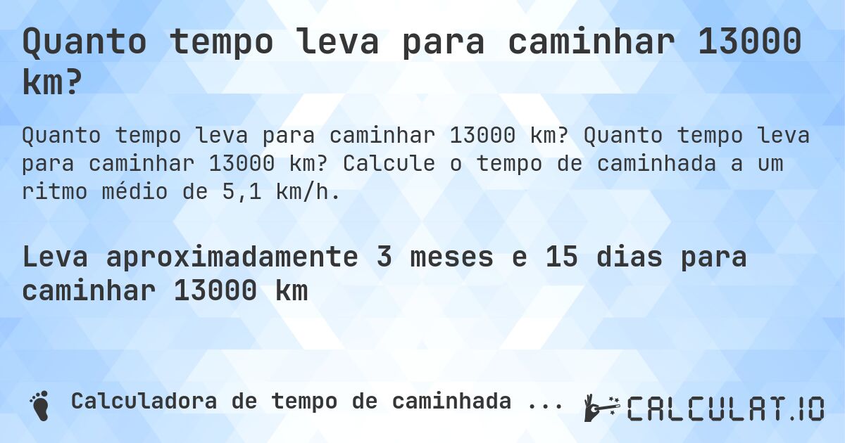 Quanto tempo leva para caminhar 13000 km?. Quanto tempo leva para caminhar 13000 km? Calcule o tempo de caminhada a um ritmo médio de 5,1 km/h.