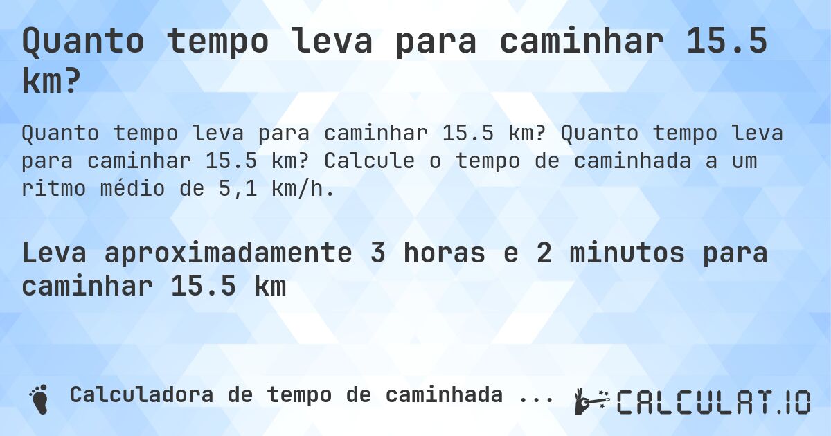 Quanto tempo leva para caminhar 15.5 km?. Quanto tempo leva para caminhar 15.5 km? Calcule o tempo de caminhada a um ritmo médio de 5,1 km/h.