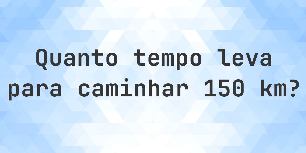 Quanto tempo leva para caminhar 150 km? - Calculatio