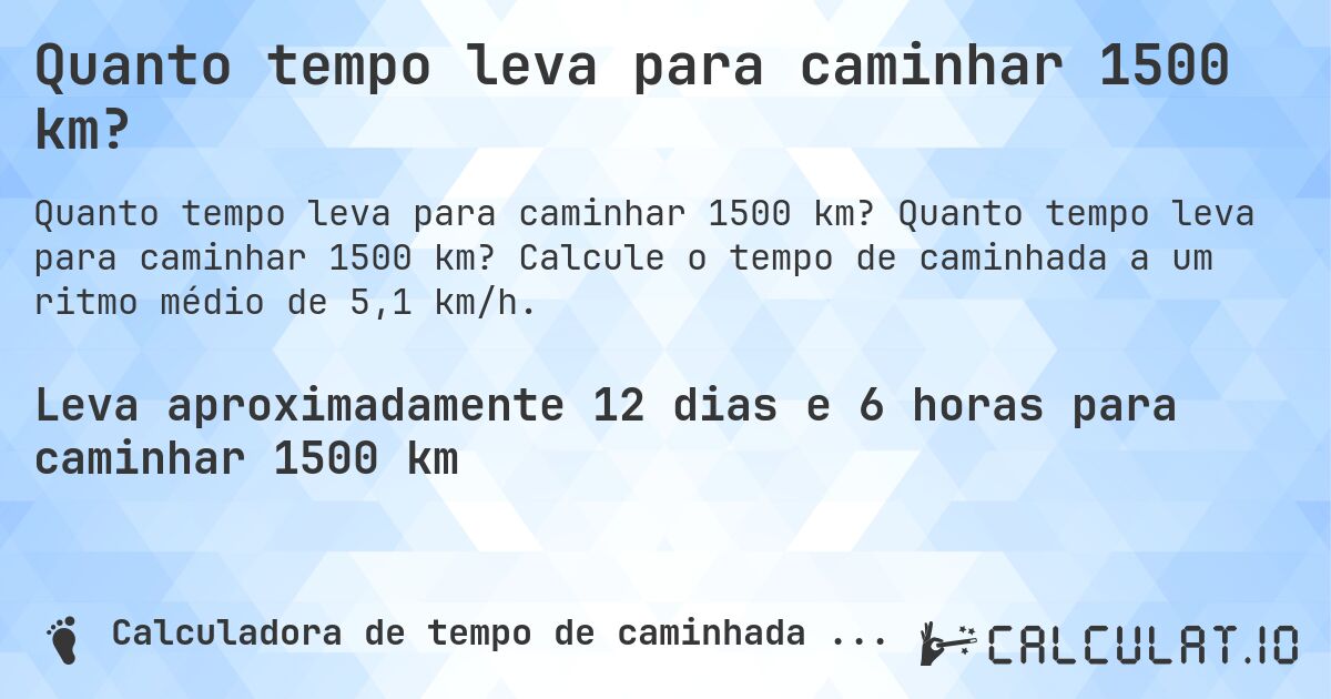 Quanto tempo leva para caminhar 1500 km?. Quanto tempo leva para caminhar 1500 km? Calcule o tempo de caminhada a um ritmo médio de 5,1 km/h.