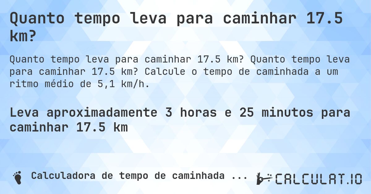 Quanto tempo leva para caminhar 17.5 km?. Quanto tempo leva para caminhar 17.5 km? Calcule o tempo de caminhada a um ritmo médio de 5,1 km/h.