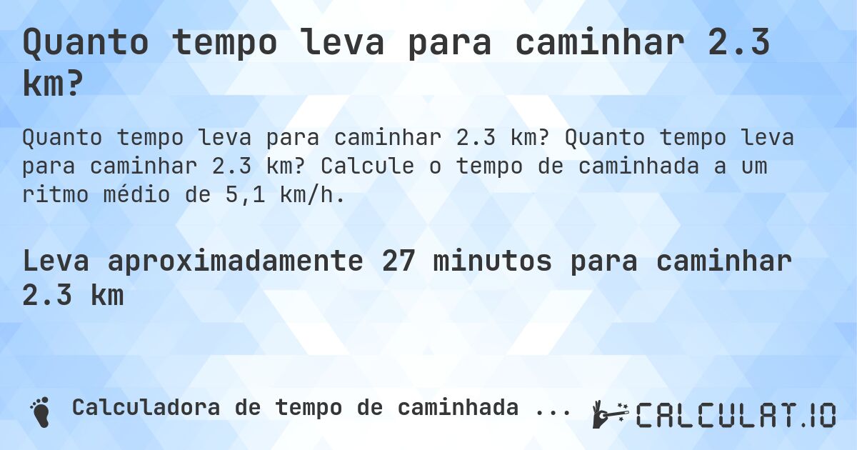 Quanto tempo leva para caminhar 2.3 km?. Quanto tempo leva para caminhar 2.3 km? Calcule o tempo de caminhada a um ritmo médio de 5,1 km/h.