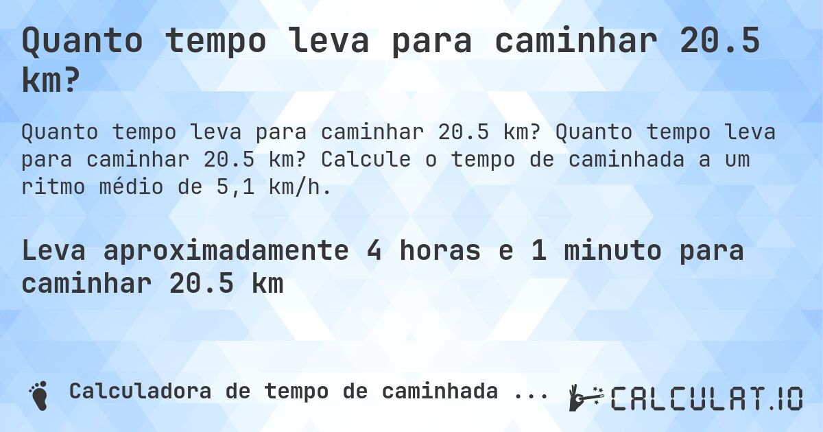 Quanto tempo leva para caminhar 20.5 km?. Quanto tempo leva para caminhar 20.5 km? Calcule o tempo de caminhada a um ritmo médio de 5,1 km/h.