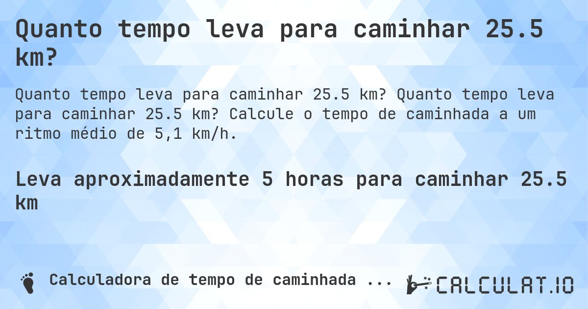Quanto tempo leva para caminhar 25.5 km?. Quanto tempo leva para caminhar 25.5 km? Calcule o tempo de caminhada a um ritmo médio de 5,1 km/h.