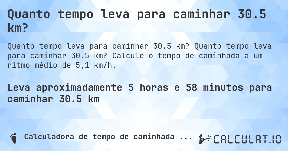 Quanto tempo leva para caminhar 30.5 km?. Quanto tempo leva para caminhar 30.5 km? Calcule o tempo de caminhada a um ritmo médio de 5,1 km/h.