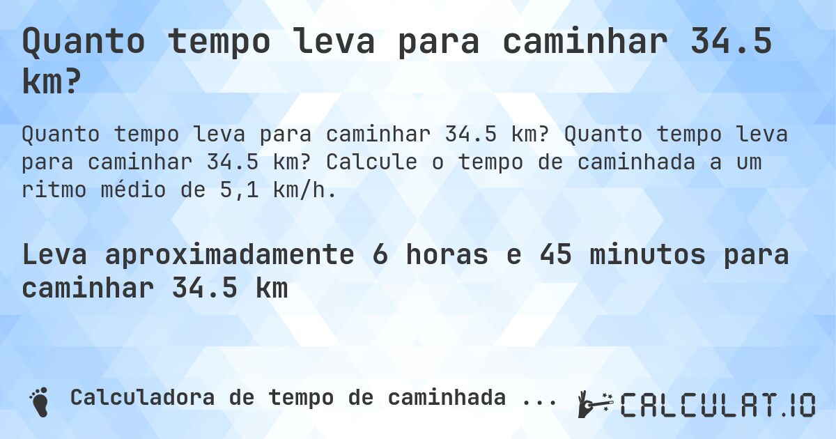 Quanto tempo leva para caminhar 34.5 km?. Quanto tempo leva para caminhar 34.5 km? Calcule o tempo de caminhada a um ritmo médio de 5,1 km/h.