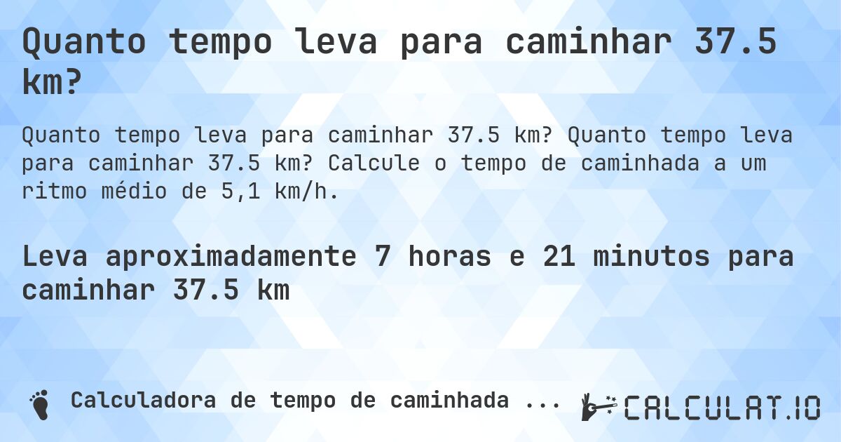 Quanto tempo leva para caminhar 37.5 km?. Quanto tempo leva para caminhar 37.5 km? Calcule o tempo de caminhada a um ritmo médio de 5,1 km/h.