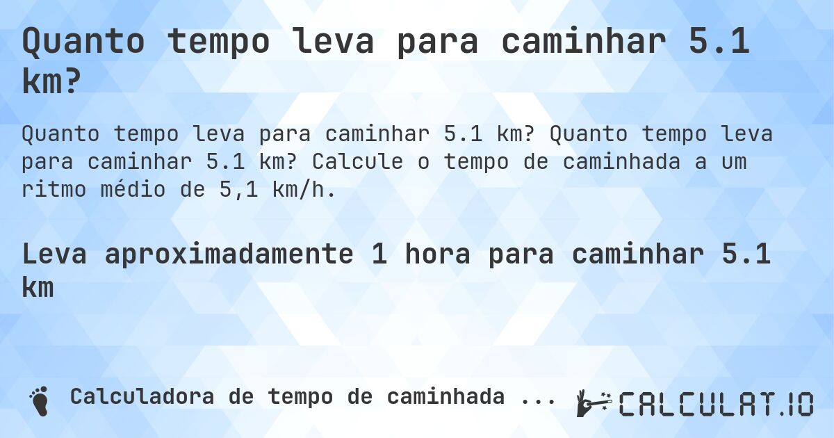 Quanto tempo leva para caminhar 5.1 km?. Quanto tempo leva para caminhar 5.1 km? Calcule o tempo de caminhada a um ritmo médio de 5,1 km/h.