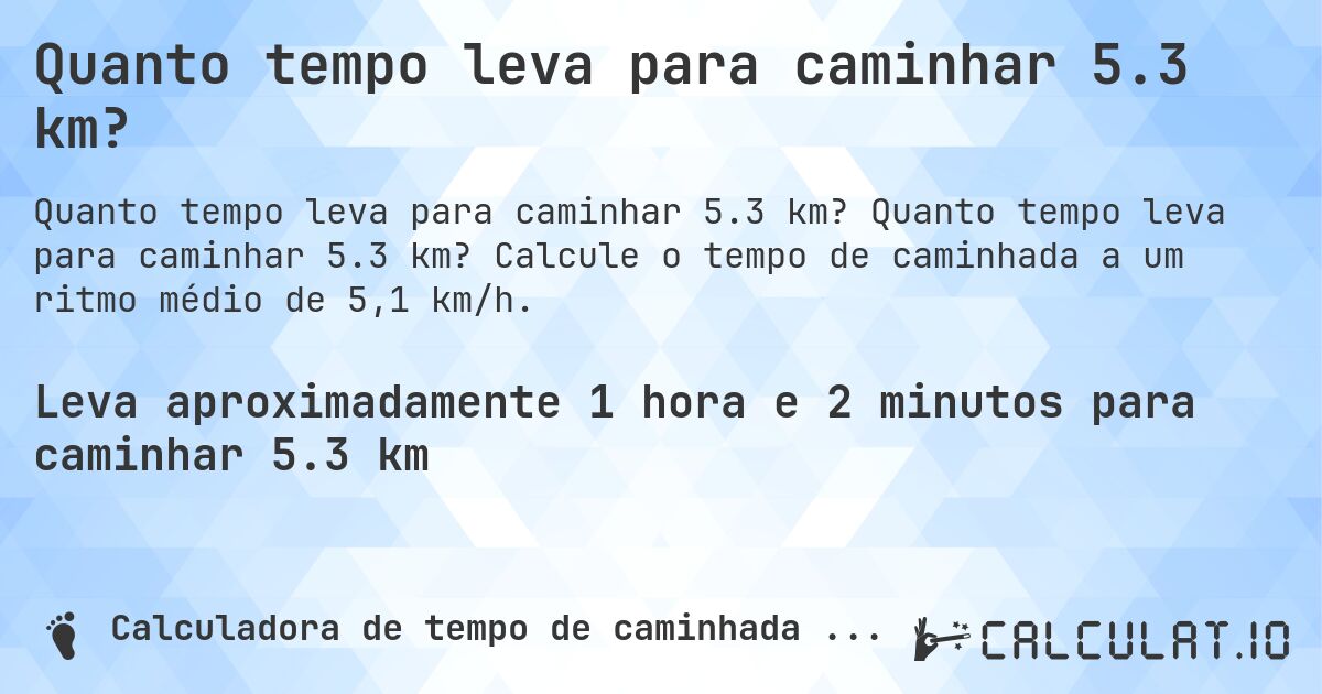 Quanto tempo leva para caminhar 5.3 km?. Quanto tempo leva para caminhar 5.3 km? Calcule o tempo de caminhada a um ritmo médio de 5,1 km/h.