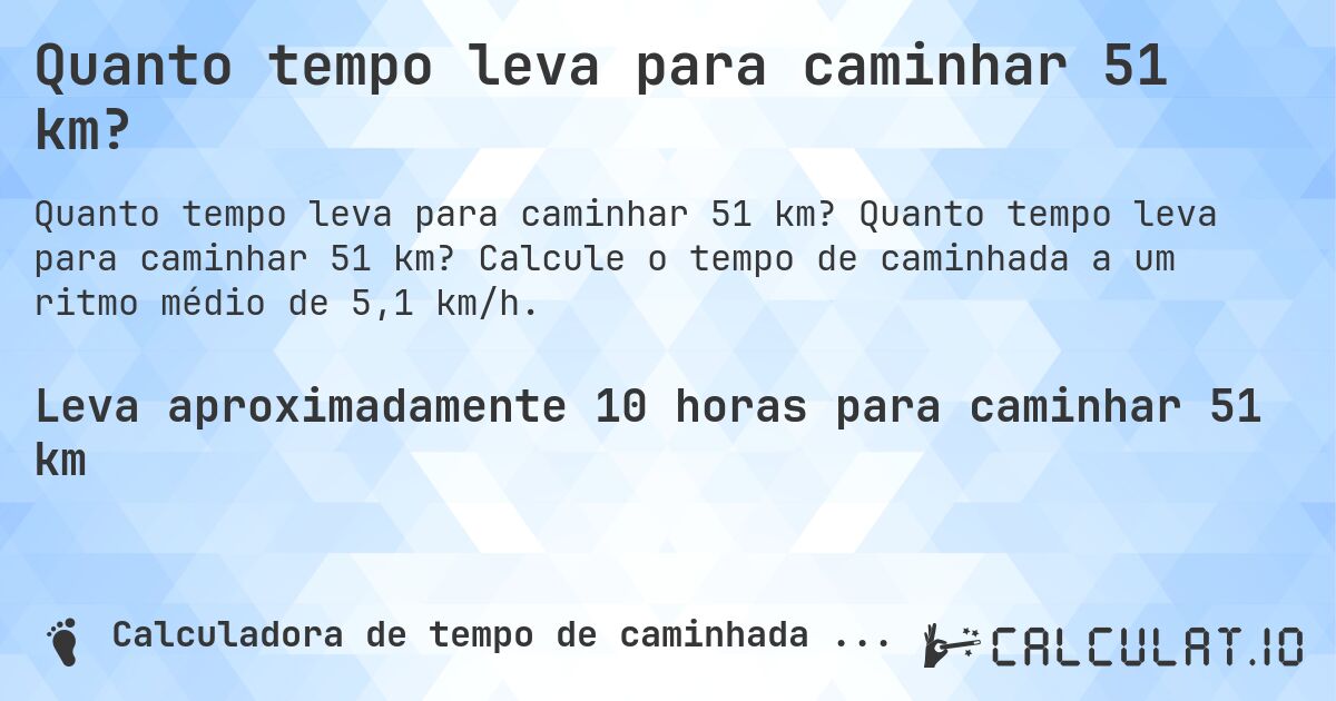 Quanto tempo leva para caminhar 51 km?. Quanto tempo leva para caminhar 51 km? Calcule o tempo de caminhada a um ritmo médio de 5,1 km/h.