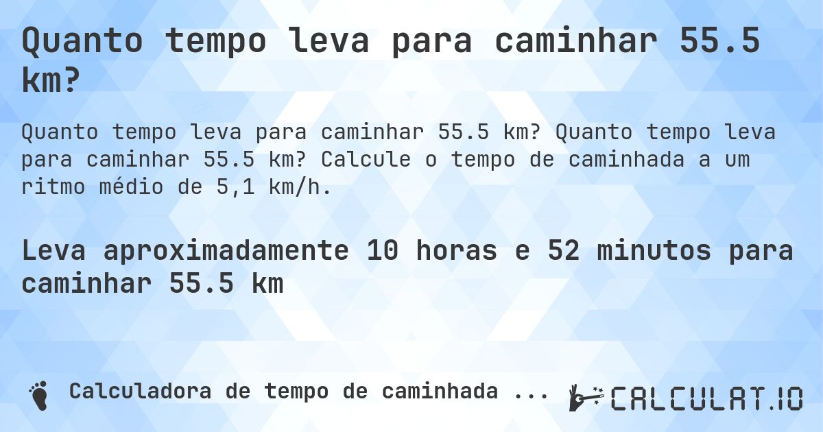 Quanto tempo leva para caminhar 55.5 km?. Quanto tempo leva para caminhar 55.5 km? Calcule o tempo de caminhada a um ritmo médio de 5,1 km/h.