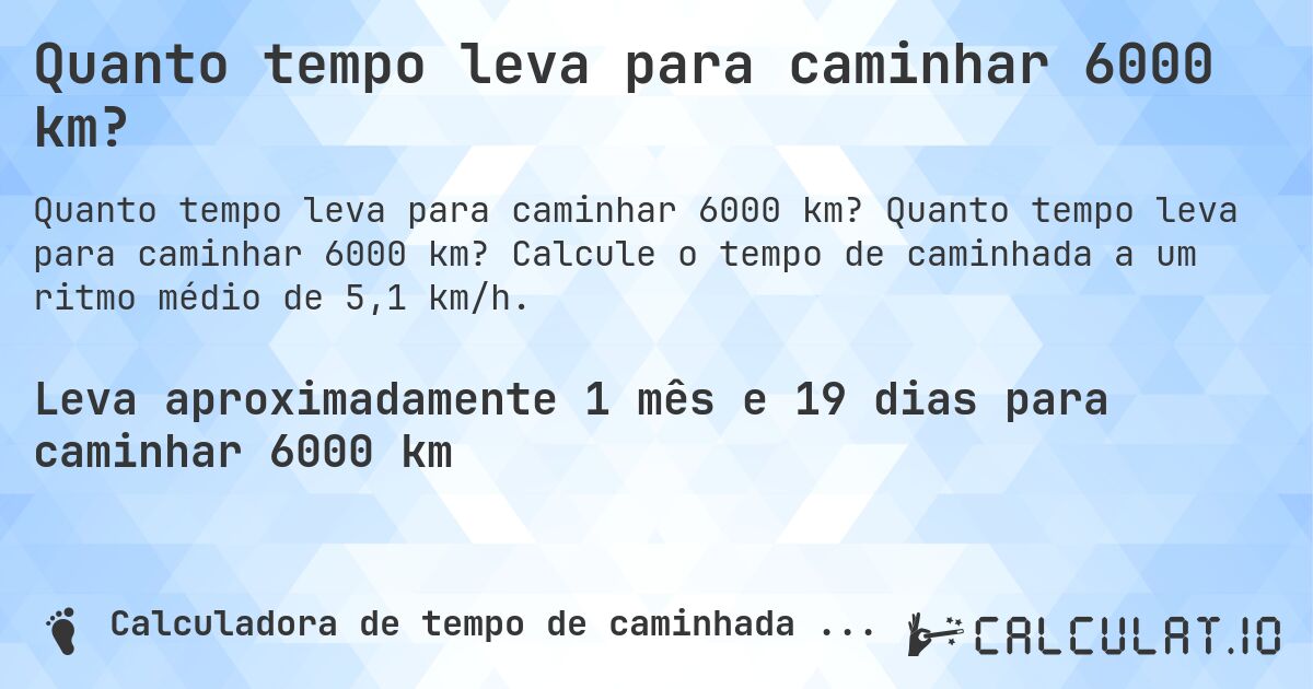 Quanto tempo leva para caminhar 6000 km?. Quanto tempo leva para caminhar 6000 km? Calcule o tempo de caminhada a um ritmo médio de 5,1 km/h.