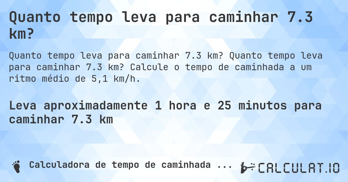 Quanto tempo leva para caminhar 7.3 km?. Quanto tempo leva para caminhar 7.3 km? Calcule o tempo de caminhada a um ritmo médio de 5,1 km/h.