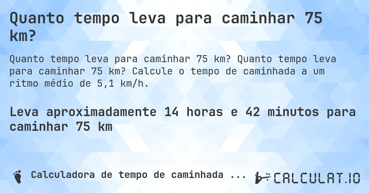 Quanto tempo leva para caminhar 75 km?. Quanto tempo leva para caminhar 75 km? Calcule o tempo de caminhada a um ritmo médio de 5,1 km/h.
