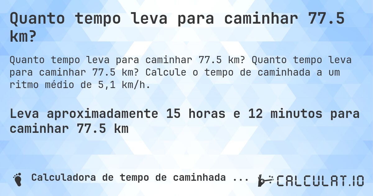 Quanto tempo leva para caminhar 77.5 km?. Quanto tempo leva para caminhar 77.5 km? Calcule o tempo de caminhada a um ritmo médio de 5,1 km/h.