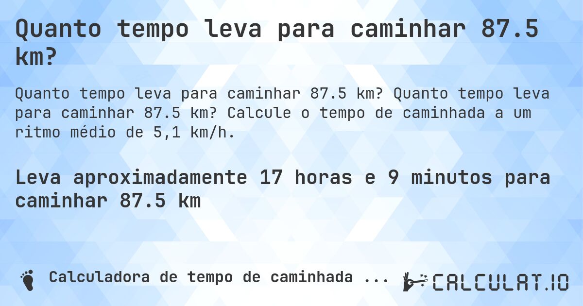 Quanto tempo leva para caminhar 87.5 km?. Quanto tempo leva para caminhar 87.5 km? Calcule o tempo de caminhada a um ritmo médio de 5,1 km/h.