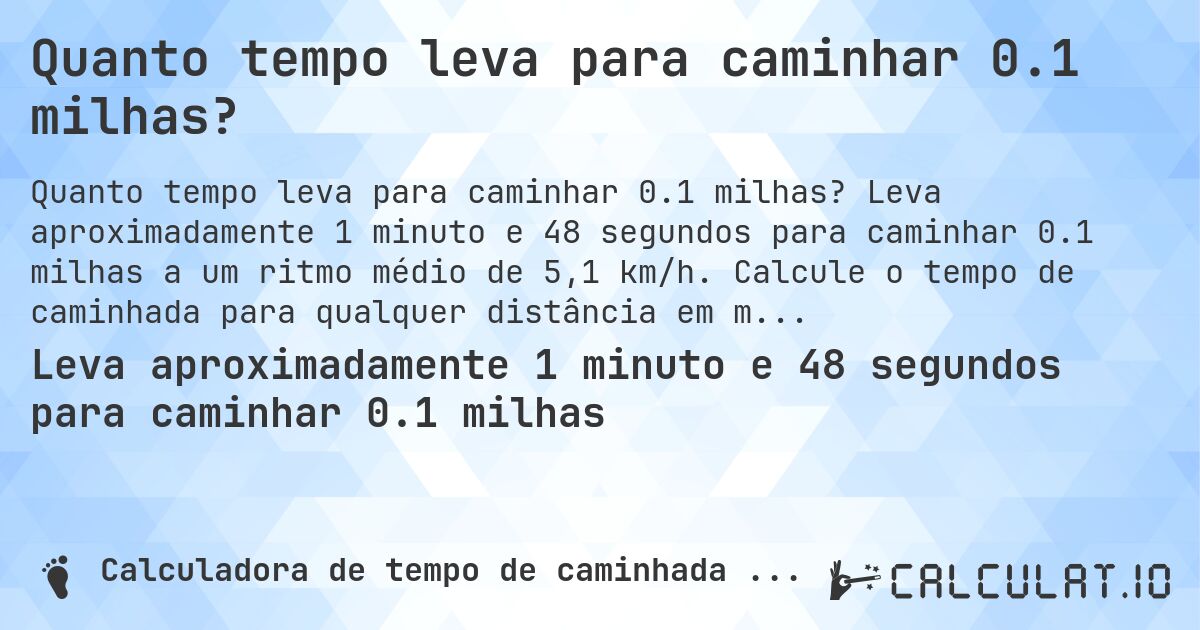 Quanto tempo leva para caminhar 0.1 milhas?. Leva aproximadamente 1 minuto e 48 segundos para caminhar 0.1 milhas a um ritmo médio de 5,1 km/h. Calcule o tempo de caminhada para qualquer distância em milhas.
