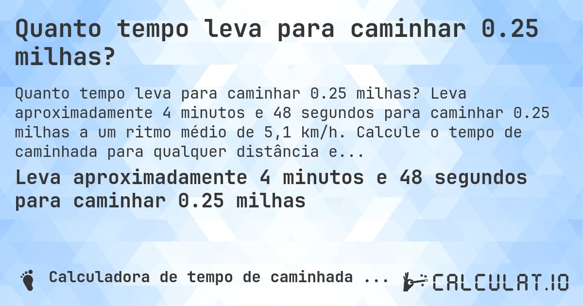 Quanto tempo leva para caminhar 0.25 milhas?. Leva aproximadamente 4 minutos e 48 segundos para caminhar 0.25 milhas a um ritmo médio de 5,1 km/h. Calcule o tempo de caminhada para qualquer distância em milhas.