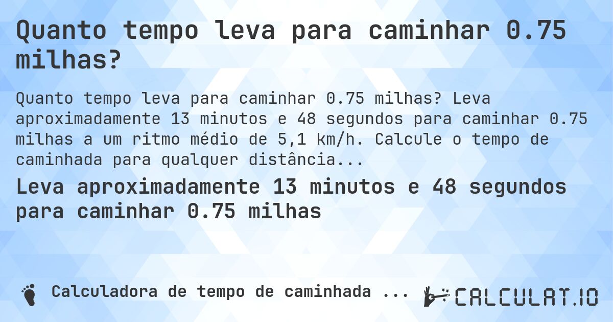 Quanto tempo leva para caminhar 0.75 milhas?. Leva aproximadamente 13 minutos e 48 segundos para caminhar 0.75 milhas a um ritmo médio de 5,1 km/h. Calcule o tempo de caminhada para qualquer distância em milhas.