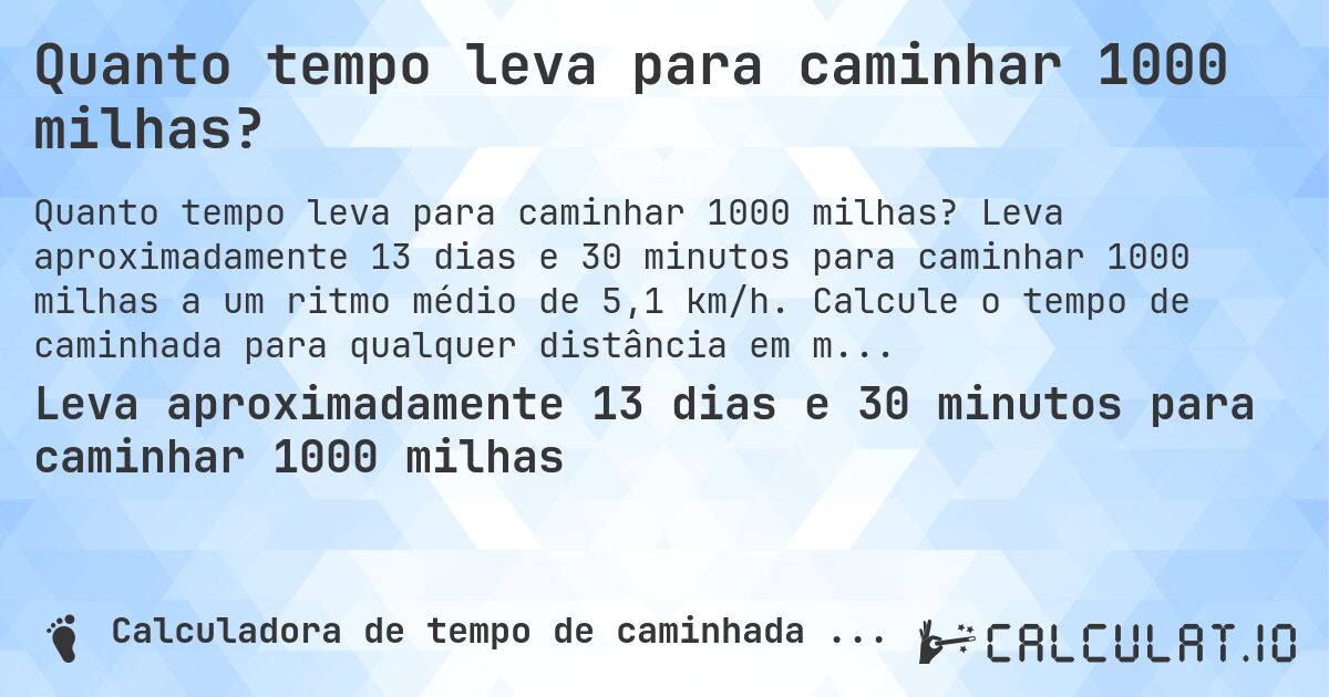 Quanto tempo leva para caminhar 1000 milhas?. Leva aproximadamente 13 dias e 30 minutos para caminhar 1000 milhas a um ritmo médio de 5,1 km/h. Calcule o tempo de caminhada para qualquer distância em milhas.