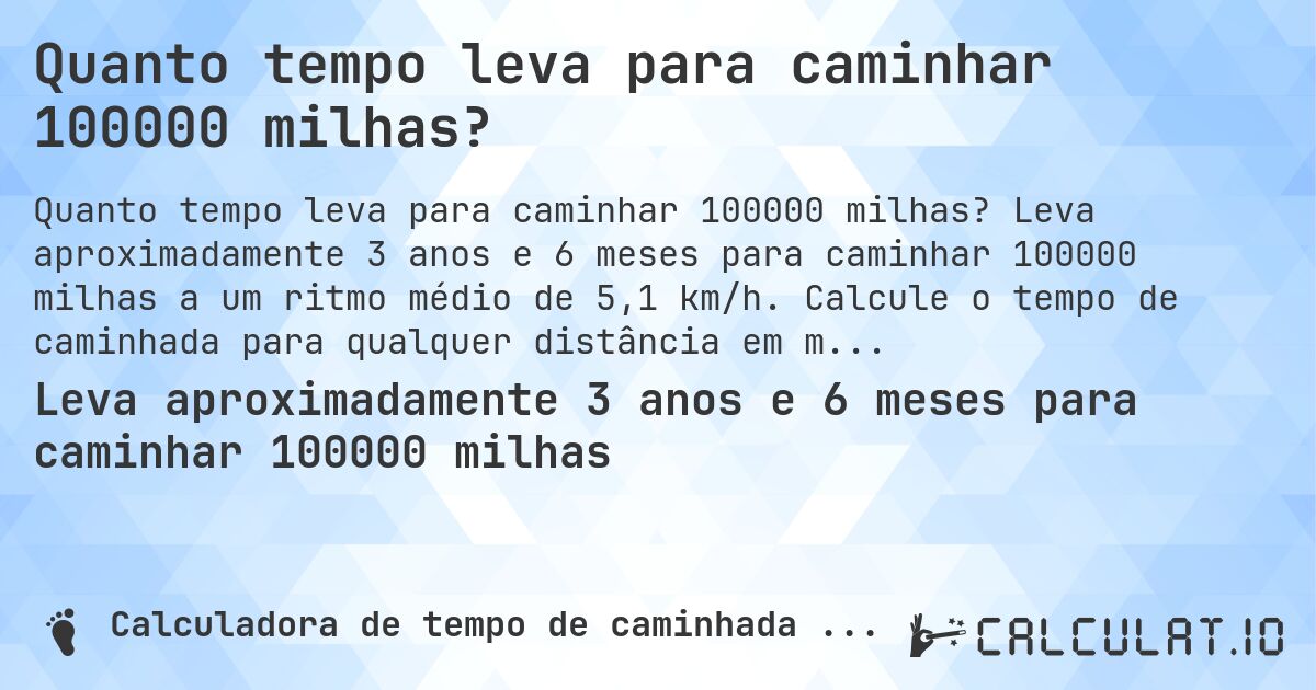 Quanto tempo leva para caminhar 100000 milhas?. Leva aproximadamente 3 anos e 6 meses para caminhar 100000 milhas a um ritmo médio de 5,1 km/h. Calcule o tempo de caminhada para qualquer distância em milhas.