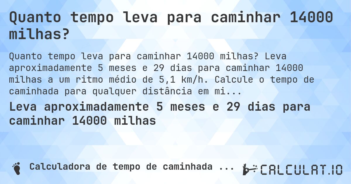 Quanto tempo leva para caminhar 14000 milhas?. Leva aproximadamente 5 meses e 29 dias para caminhar 14000 milhas a um ritmo médio de 5,1 km/h. Calcule o tempo de caminhada para qualquer distância em milhas.