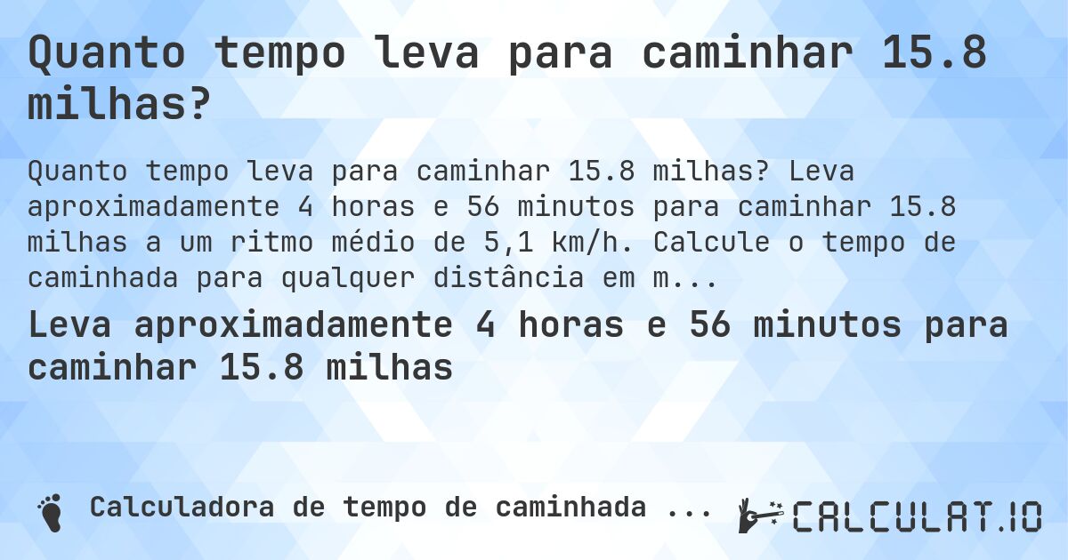 Quanto tempo leva para caminhar 15.8 milhas?. Leva aproximadamente 4 horas e 56 minutos para caminhar 15.8 milhas a um ritmo médio de 5,1 km/h. Calcule o tempo de caminhada para qualquer distância em milhas.