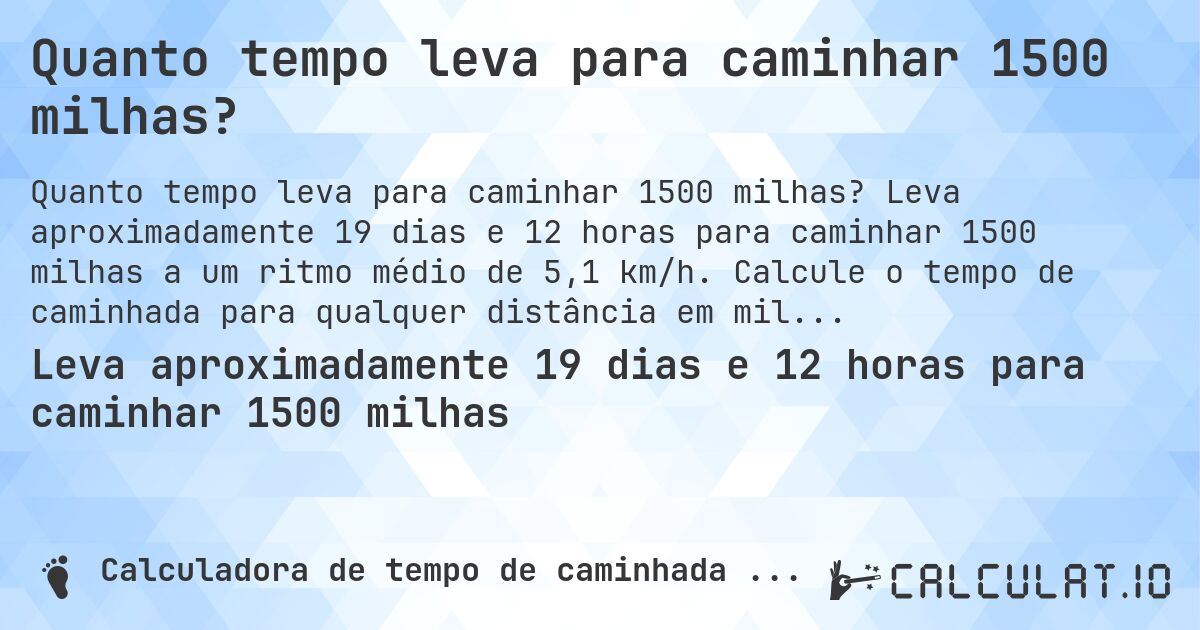Quanto tempo leva para caminhar 1500 milhas?. Leva aproximadamente 19 dias e 12 horas para caminhar 1500 milhas a um ritmo médio de 5,1 km/h. Calcule o tempo de caminhada para qualquer distância em milhas.