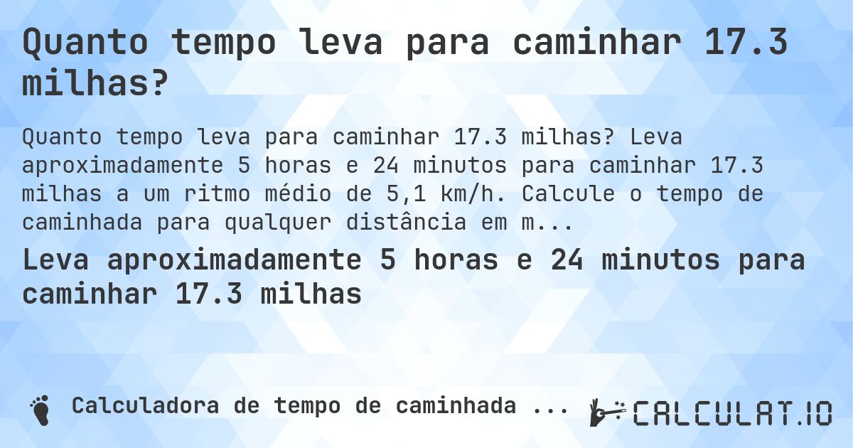Quanto tempo leva para caminhar 17.3 milhas?. Leva aproximadamente 5 horas e 24 minutos para caminhar 17.3 milhas a um ritmo médio de 5,1 km/h. Calcule o tempo de caminhada para qualquer distância em milhas.