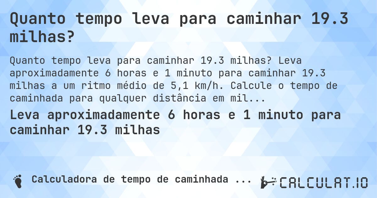 Quanto tempo leva para caminhar 19.3 milhas?. Leva aproximadamente 6 horas e 1 minuto para caminhar 19.3 milhas a um ritmo médio de 5,1 km/h. Calcule o tempo de caminhada para qualquer distância em milhas.
