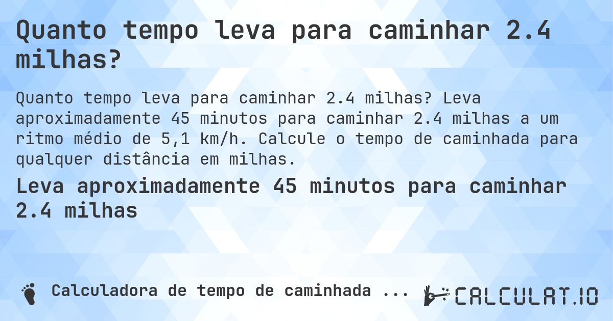 Quanto tempo leva para caminhar 2.4 milhas?. Leva aproximadamente 45 minutos para caminhar 2.4 milhas a um ritmo médio de 5,1 km/h. Calcule o tempo de caminhada para qualquer distância em milhas.