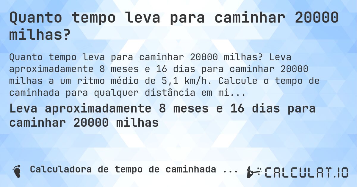 Quanto tempo leva para caminhar 20000 milhas?. Leva aproximadamente 8 meses e 16 dias para caminhar 20000 milhas a um ritmo médio de 5,1 km/h. Calcule o tempo de caminhada para qualquer distância em milhas.
