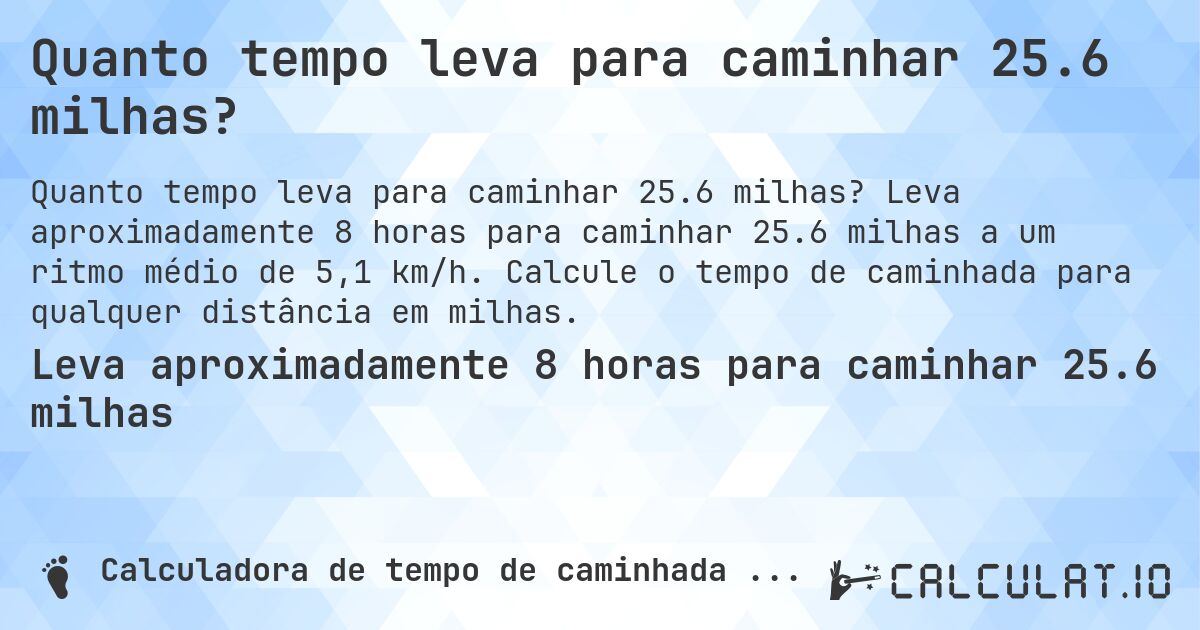 Quanto tempo leva para caminhar 25.6 milhas?. Leva aproximadamente 8 horas para caminhar 25.6 milhas a um ritmo médio de 5,1 km/h. Calcule o tempo de caminhada para qualquer distância em milhas.