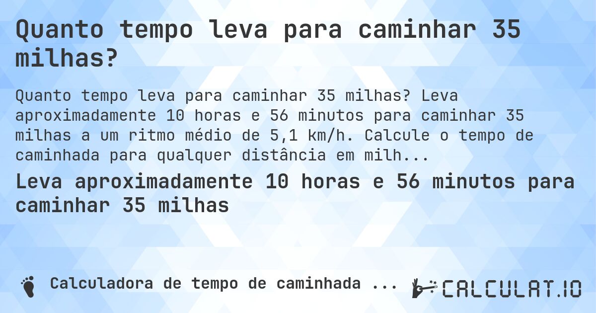 Quanto tempo leva para caminhar 35 milhas?. Leva aproximadamente 10 horas e 56 minutos para caminhar 35 milhas a um ritmo médio de 5,1 km/h. Calcule o tempo de caminhada para qualquer distância em milhas.