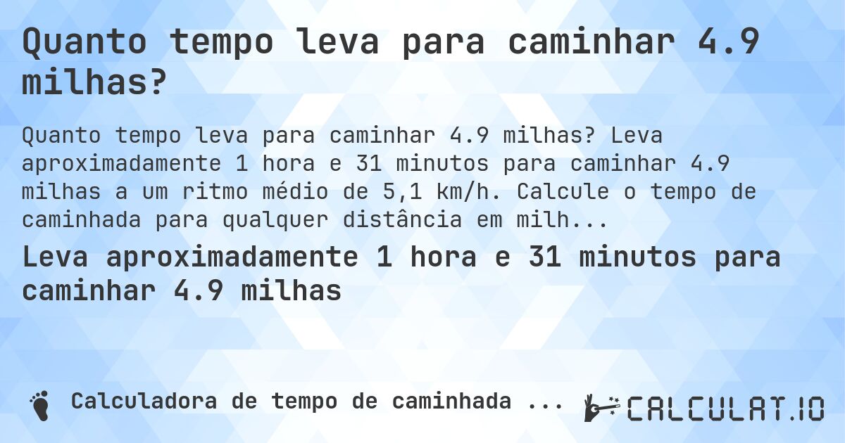 Quanto tempo leva para caminhar 4.9 milhas?. Leva aproximadamente 1 hora e 31 minutos para caminhar 4.9 milhas a um ritmo médio de 5,1 km/h. Calcule o tempo de caminhada para qualquer distância em milhas.