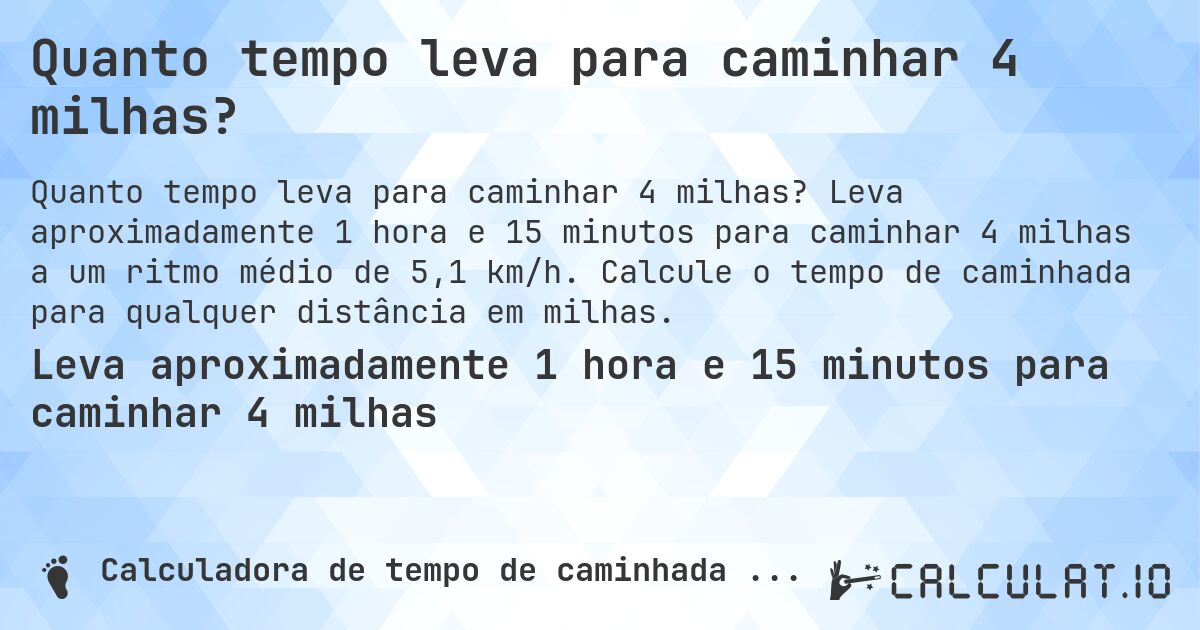 Quanto tempo leva para caminhar 4 milhas?. Leva aproximadamente 1 hora e 15 minutos para caminhar 4 milhas a um ritmo médio de 5,1 km/h. Calcule o tempo de caminhada para qualquer distância em milhas.