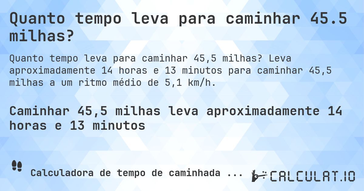 Quanto tempo leva para caminhar 45.5 milhas?. Leva aproximadamente 14 horas e 13 minutos para caminhar 45,5 milhas a um ritmo médio de 5,1 km/h.