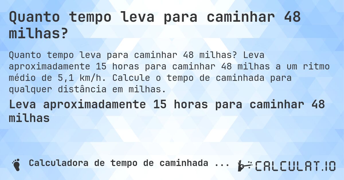 Quanto tempo leva para caminhar 48 milhas?. Leva aproximadamente 15 horas para caminhar 48 milhas a um ritmo médio de 5,1 km/h. Calcule o tempo de caminhada para qualquer distância em milhas.
