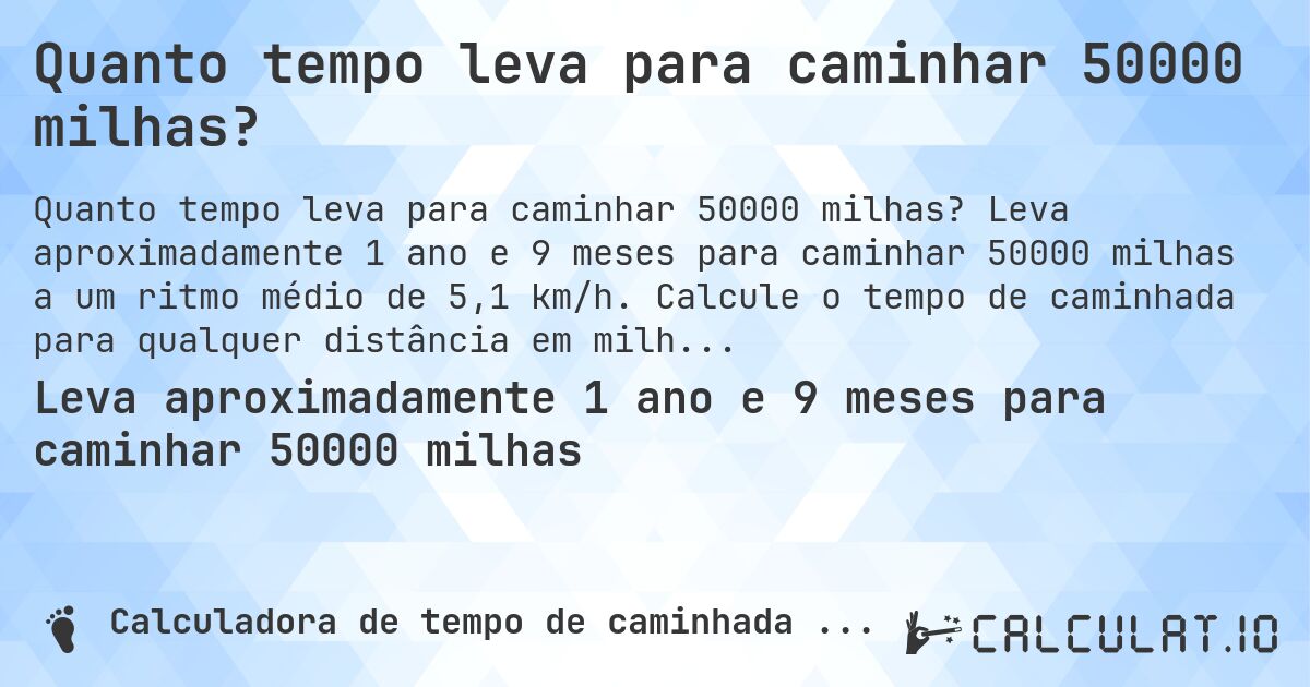 Quanto tempo leva para caminhar 50000 milhas?. Leva aproximadamente 1 ano e 9 meses para caminhar 50000 milhas a um ritmo médio de 5,1 km/h. Calcule o tempo de caminhada para qualquer distância em milhas.