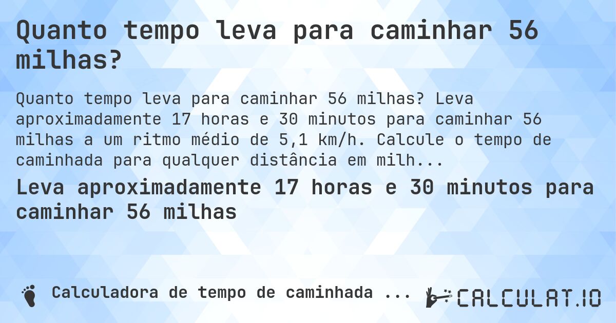 Quanto tempo leva para caminhar 56 milhas?. Leva aproximadamente 17 horas e 30 minutos para caminhar 56 milhas a um ritmo médio de 5,1 km/h. Calcule o tempo de caminhada para qualquer distância em milhas.