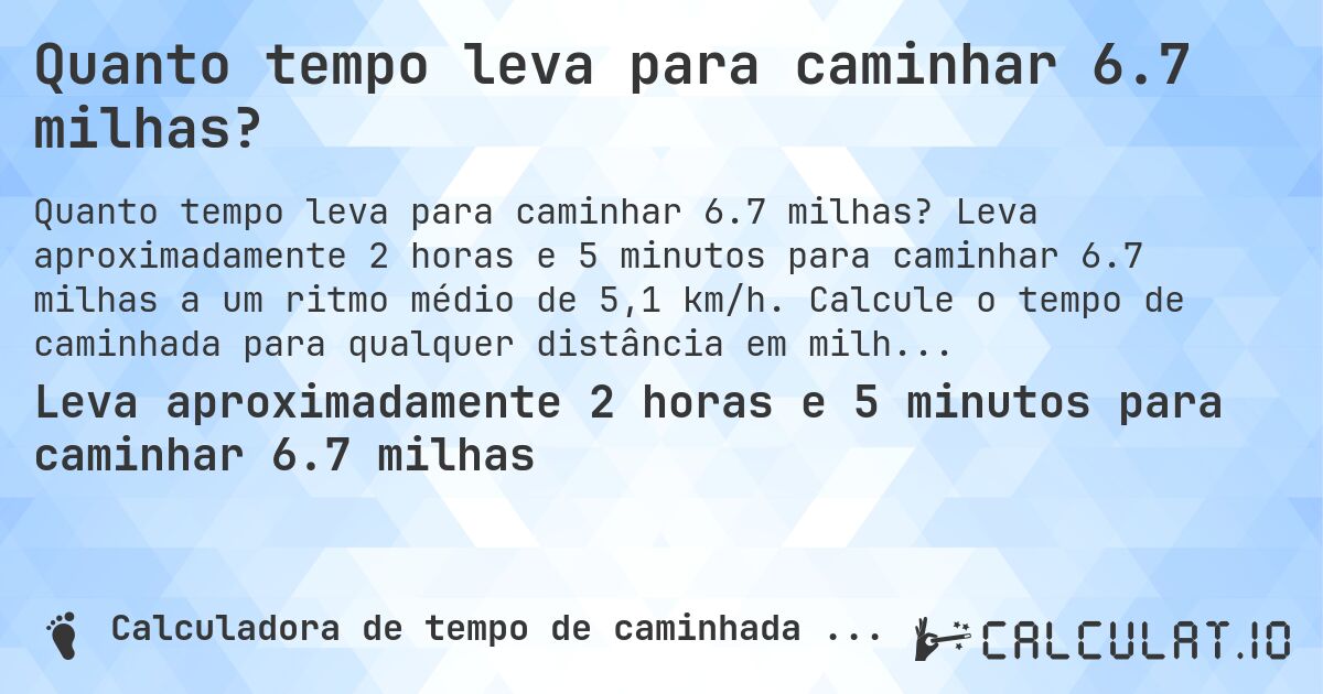 Quanto tempo leva para caminhar 6.7 milhas?. Leva aproximadamente 2 horas e 5 minutos para caminhar 6.7 milhas a um ritmo médio de 5,1 km/h. Calcule o tempo de caminhada para qualquer distância em milhas.