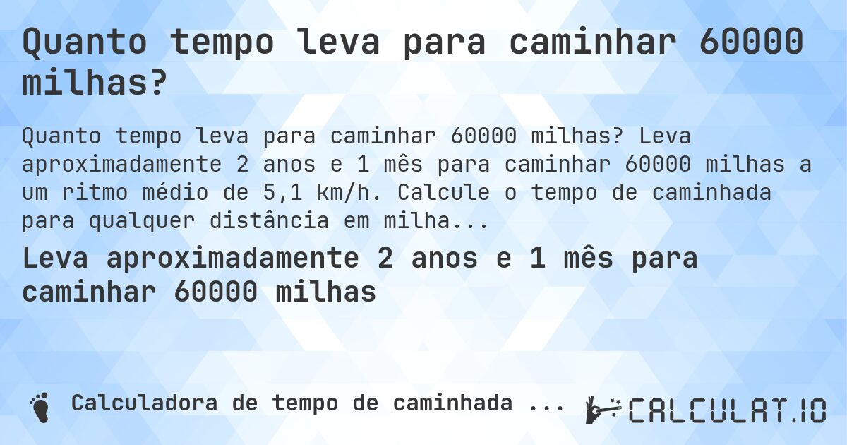 Quanto tempo leva para caminhar 60000 milhas?. Leva aproximadamente 2 anos e 1 mês para caminhar 60000 milhas a um ritmo médio de 5,1 km/h. Calcule o tempo de caminhada para qualquer distância em milhas.
