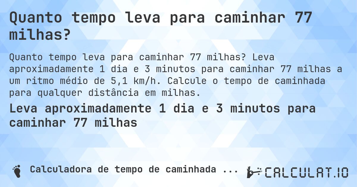Quanto tempo leva para caminhar 77 milhas?. Leva aproximadamente 1 dia e 3 minutos para caminhar 77 milhas a um ritmo médio de 5,1 km/h. Calcule o tempo de caminhada para qualquer distância em milhas.