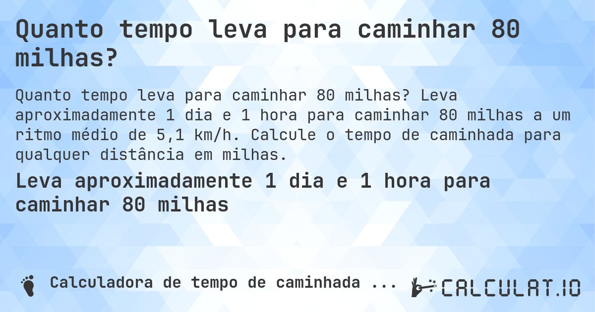 Quanto tempo leva para caminhar 80 milhas?. Leva aproximadamente 1 dia e 1 hora para caminhar 80 milhas a um ritmo médio de 5,1 km/h. Calcule o tempo de caminhada para qualquer distância em milhas.