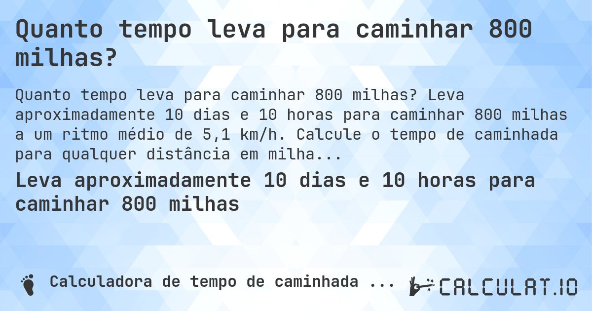 Quanto tempo leva para caminhar 800 milhas?. Leva aproximadamente 10 dias e 10 horas para caminhar 800 milhas a um ritmo médio de 5,1 km/h. Calcule o tempo de caminhada para qualquer distância em milhas.