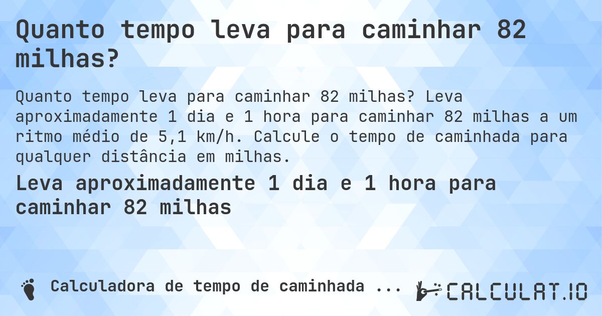 Quanto tempo leva para caminhar 82 milhas?. Leva aproximadamente 1 dia e 1 hora para caminhar 82 milhas a um ritmo médio de 5,1 km/h. Calcule o tempo de caminhada para qualquer distância em milhas.