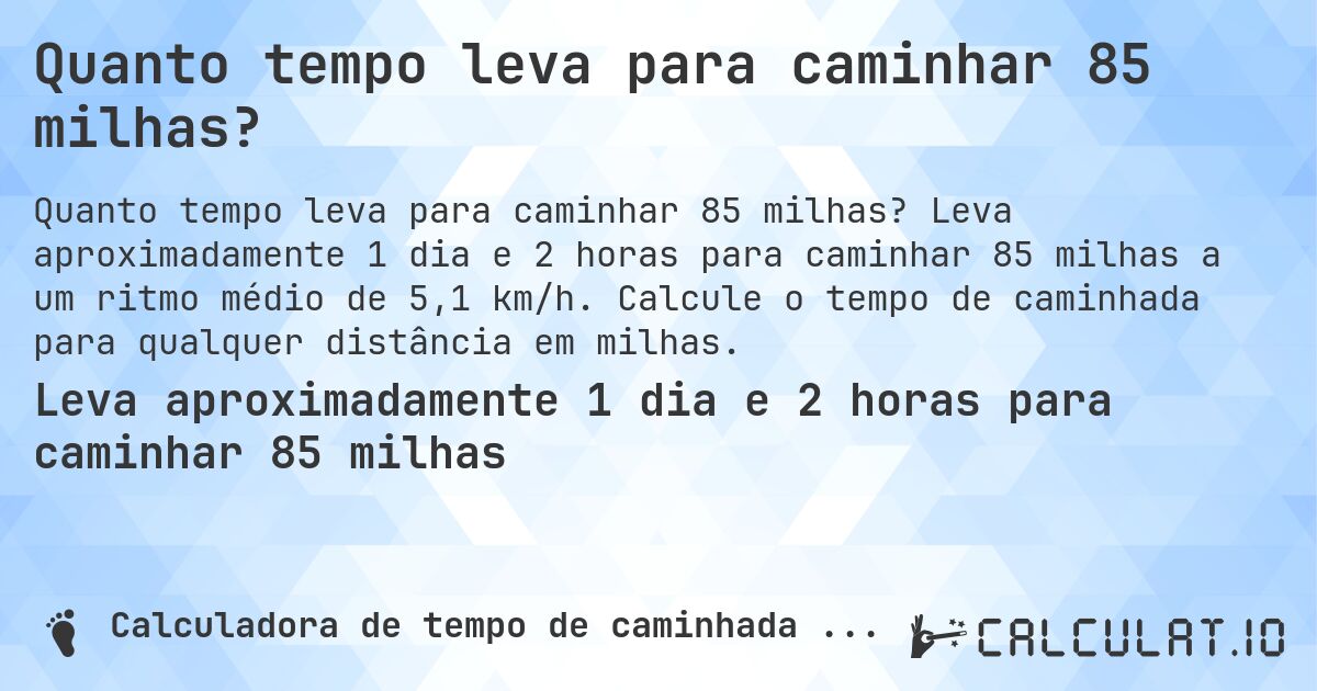 Quanto tempo leva para caminhar 85 milhas?. Leva aproximadamente 1 dia e 2 horas para caminhar 85 milhas a um ritmo médio de 5,1 km/h. Calcule o tempo de caminhada para qualquer distância em milhas.