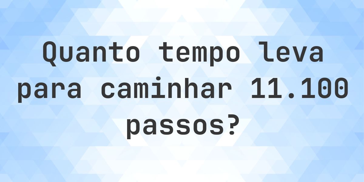 Quanto tempo leva para caminhar 11100 passos? - Calculatio