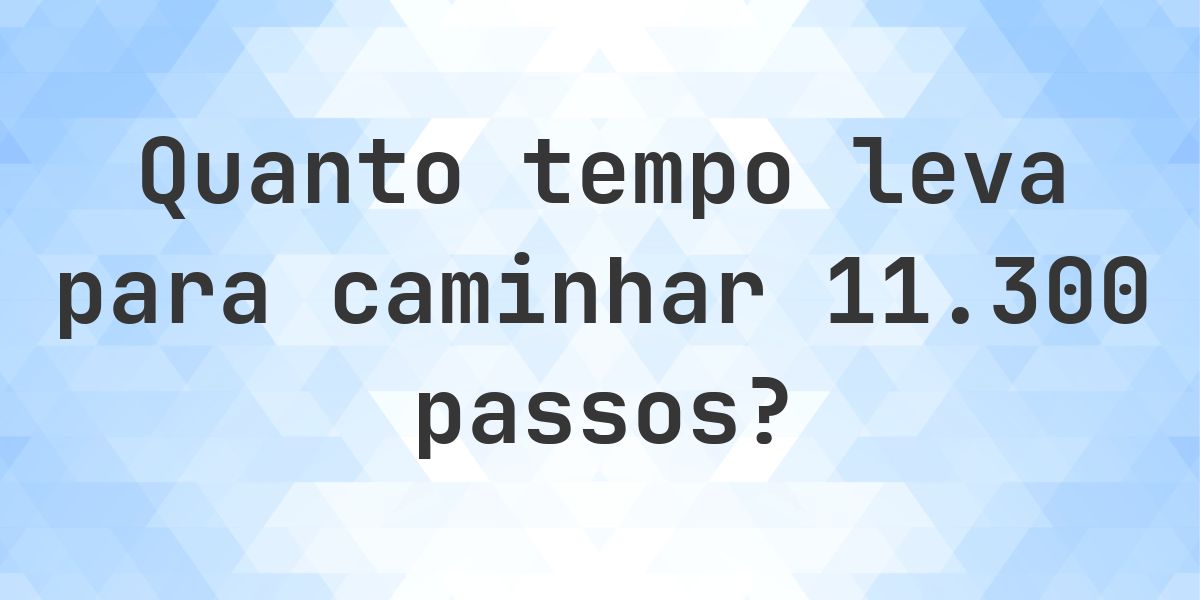 Quanto tempo leva para caminhar 11300 passos? - Calculatio